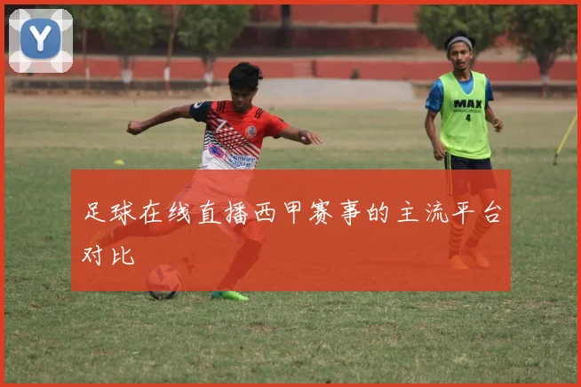 足球在线直播西甲赛事的主流平台对比