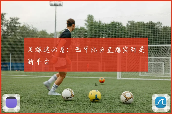 足球迷必看：西甲比分直播实时更新平台